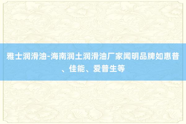 雅士润滑油-海南润土润滑油厂家闻明品牌如惠普、佳能、爱普生等
